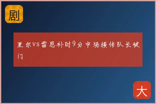 里尔vs雷恩补时9分中场横传队长破门
