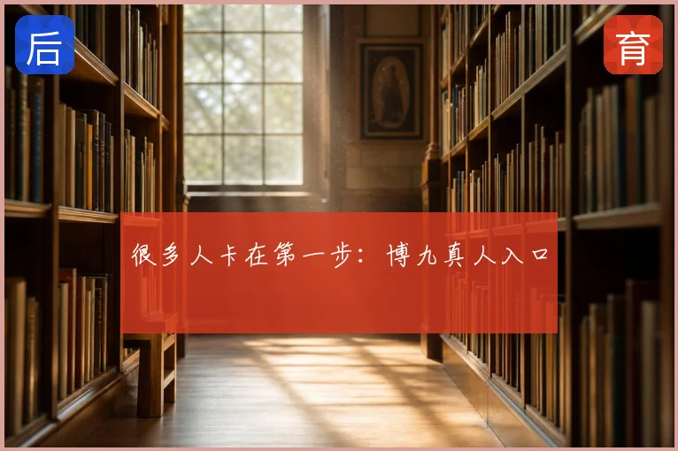很多人卡在第一步:博九真人入口
