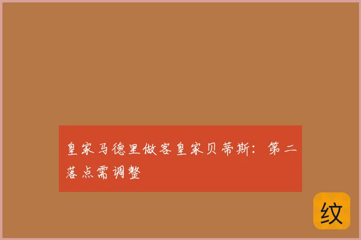 皇家马德里做客皇家贝蒂斯:第二落点需调整