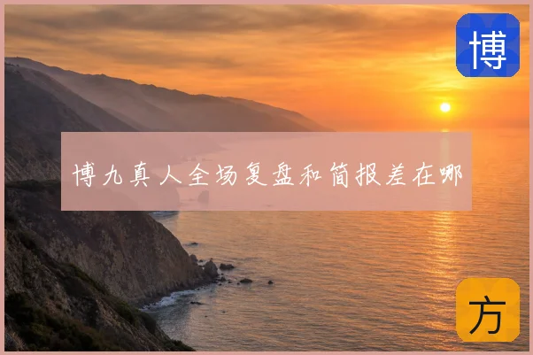 博九真人全场复盘和简报差在哪