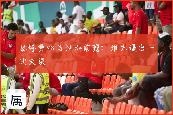 赫塔费vs马拉加前瞻：谁先逼出一次失误