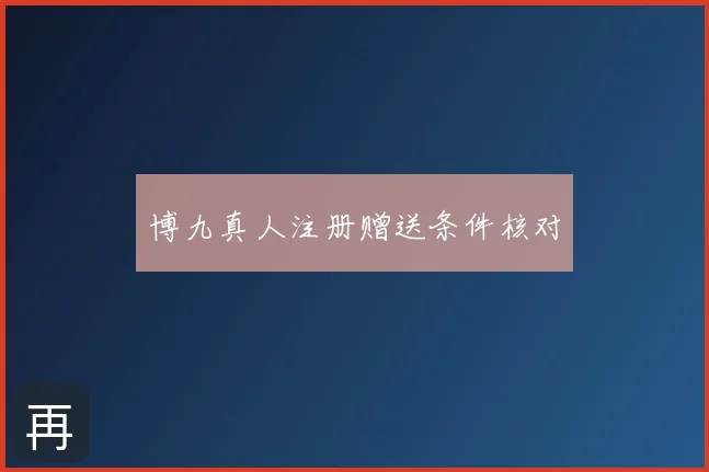 博九真人注册赠送条件核对